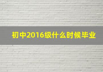 初中2016级什么时候毕业