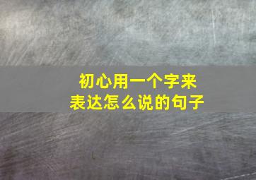 初心用一个字来表达怎么说的句子