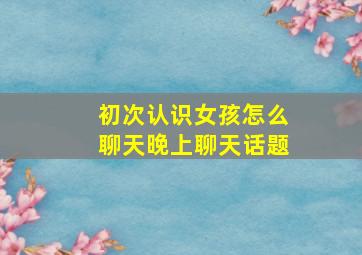 初次认识女孩怎么聊天晚上聊天话题