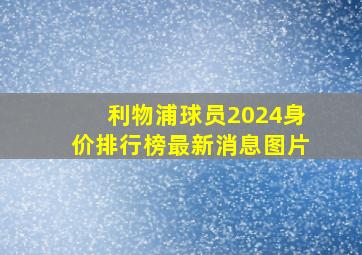 利物浦球员2024身价排行榜最新消息图片