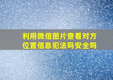 利用微信图片查看对方位置信息犯法吗安全吗