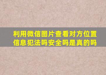 利用微信图片查看对方位置信息犯法吗安全吗是真的吗