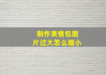 制作表情包图片过大怎么缩小