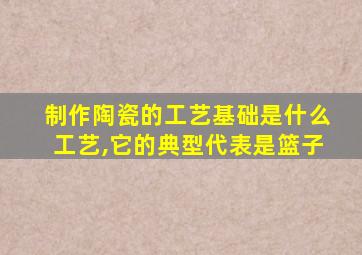 制作陶瓷的工艺基础是什么工艺,它的典型代表是篮子