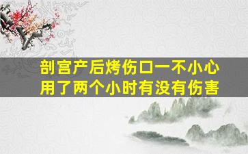 剖宫产后烤伤口一不小心用了两个小时有没有伤害