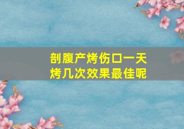 剖腹产烤伤口一天烤几次效果最佳呢