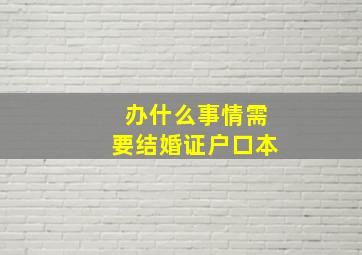 办什么事情需要结婚证户口本