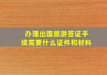 办理出国旅游签证手续需要什么证件和材料