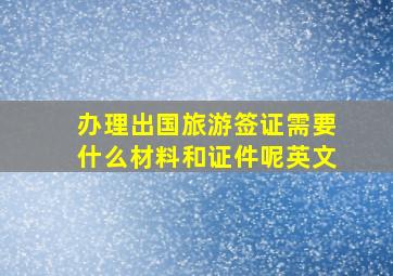 办理出国旅游签证需要什么材料和证件呢英文