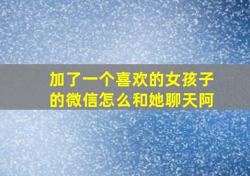 加了一个喜欢的女孩子的微信怎么和她聊天阿