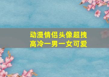 动漫情侣头像超拽高冷一男一女可爱