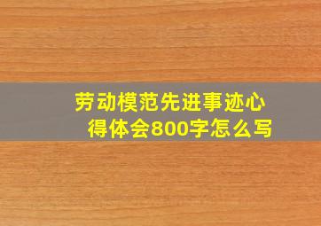 劳动模范先进事迹心得体会800字怎么写