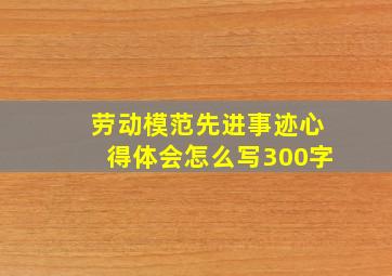 劳动模范先进事迹心得体会怎么写300字