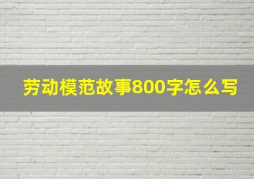 劳动模范故事800字怎么写