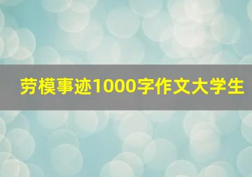 劳模事迹1000字作文大学生