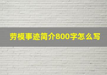 劳模事迹简介800字怎么写