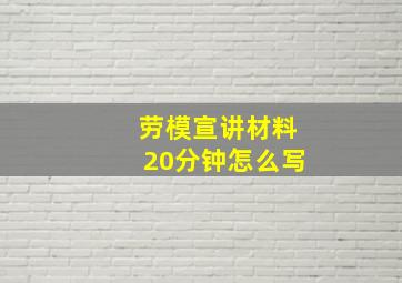 劳模宣讲材料20分钟怎么写