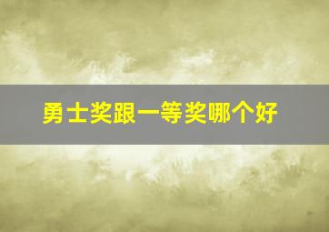 勇士奖跟一等奖哪个好