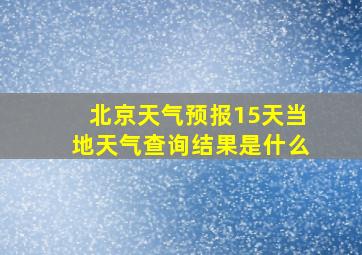 北京天气预报15天当地天气查询结果是什么