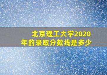 北京理工大学2020年的录取分数线是多少