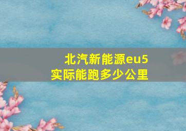 北汽新能源eu5实际能跑多少公里