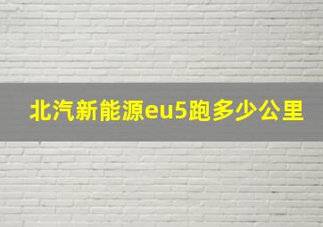 北汽新能源eu5跑多少公里