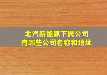 北汽新能源下属公司有哪些公司名称和地址