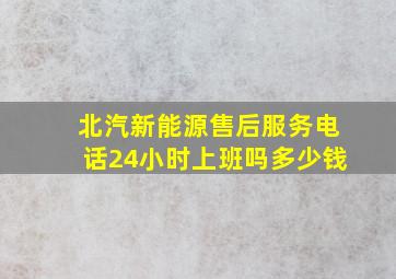 北汽新能源售后服务电话24小时上班吗多少钱