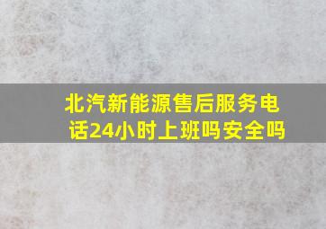 北汽新能源售后服务电话24小时上班吗安全吗