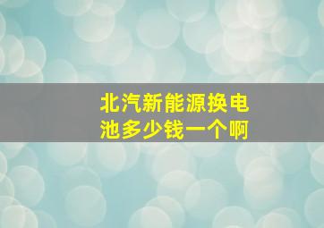 北汽新能源换电池多少钱一个啊