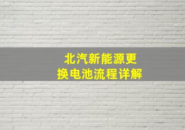 北汽新能源更换电池流程详解