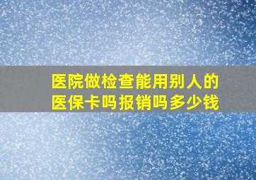 医院做检查能用别人的医保卡吗报销吗多少钱