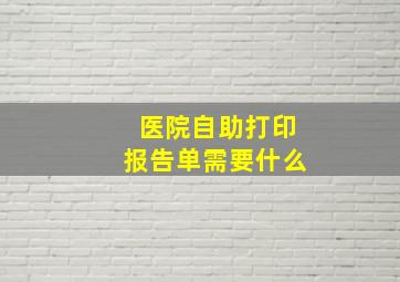 医院自助打印报告单需要什么