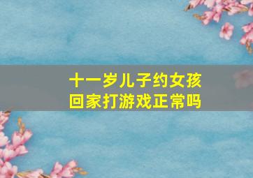 十一岁儿子约女孩回家打游戏正常吗