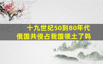 十九世纪50到80年代俄国共侵占我国领土了吗