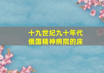 十九世纪九十年代俄国精神病院的床