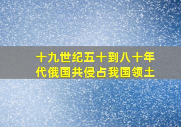 十九世纪五十到八十年代俄国共侵占我国领土