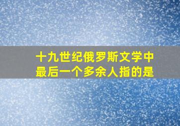 十九世纪俄罗斯文学中最后一个多余人指的是