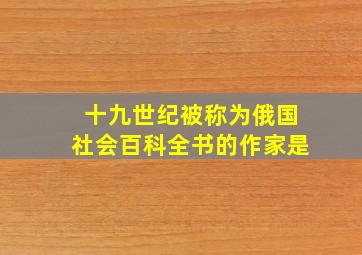 十九世纪被称为俄国社会百科全书的作家是