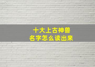 十大上古神兽名字怎么读出来