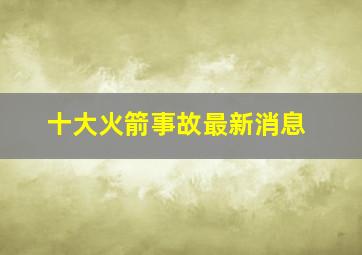 十大火箭事故最新消息