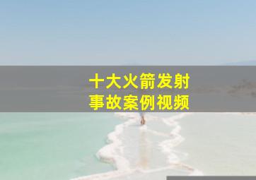 十大火箭发射事故案例视频