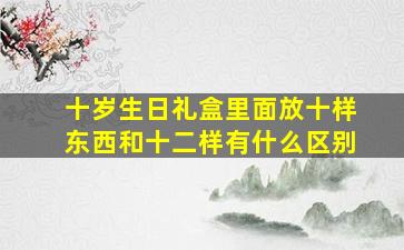 十岁生日礼盒里面放十样东西和十二样有什么区别