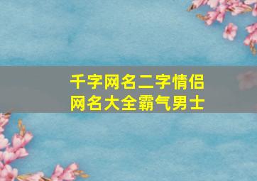 千字网名二字情侣网名大全霸气男士