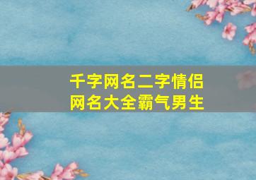 千字网名二字情侣网名大全霸气男生