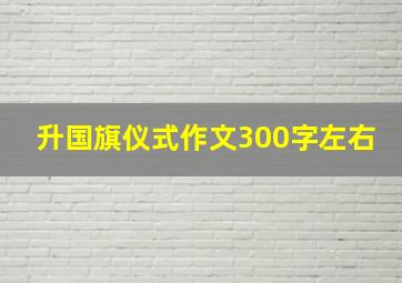 升国旗仪式作文300字左右