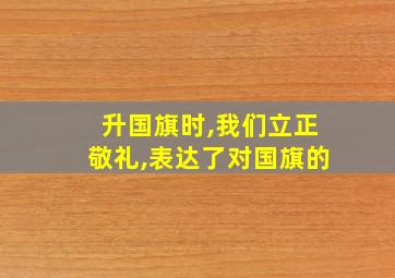 升国旗时,我们立正敬礼,表达了对国旗的