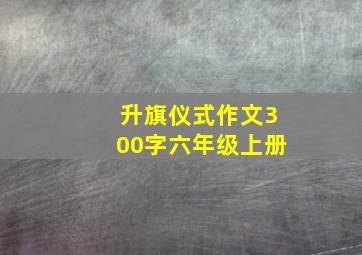 升旗仪式作文300字六年级上册