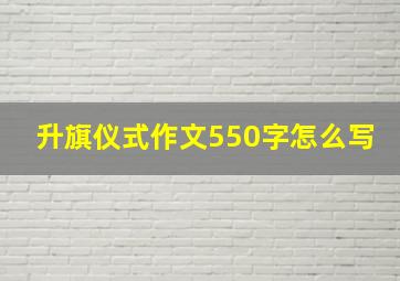 升旗仪式作文550字怎么写