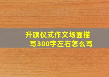 升旗仪式作文场面描写300字左右怎么写